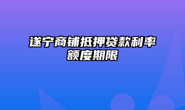 遂宁商铺抵押贷款利率额度期限