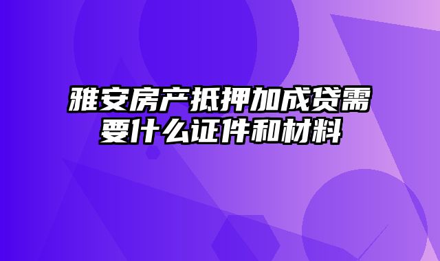 雅安房产抵押加成贷需要什么证件和材料