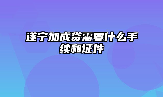 遂宁加成贷需要什么手续和证件