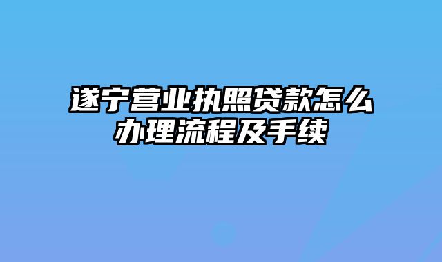 遂宁营业执照贷款怎么办理流程及手续