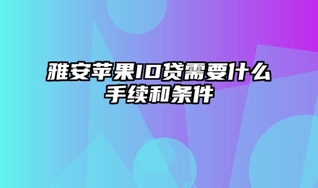 雅安苹果ID贷需要什么手续和条件