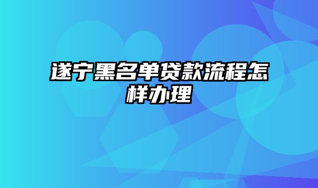 遂宁黑名单贷款流程怎样办理