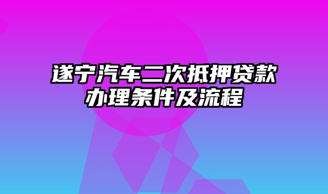 遂宁汽车二次抵押贷款办理条件及流程