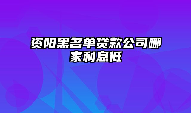 资阳黑名单贷款公司哪家利息低