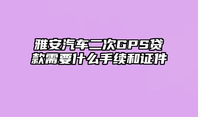 雅安汽车二次GPS贷款需要什么手续和证件