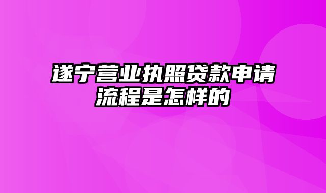 遂宁营业执照贷款申请流程是怎样的