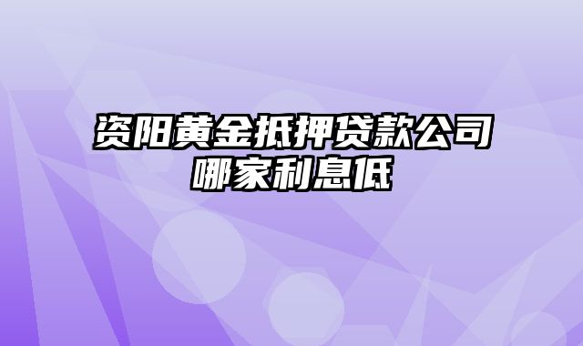 资阳黄金抵押贷款公司哪家利息低