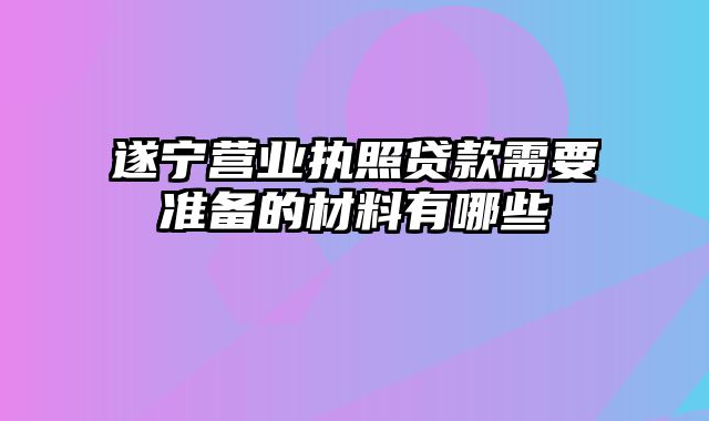 遂宁营业执照贷款需要准备的材料有哪些