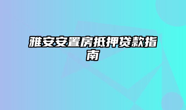 雅安安置房抵押贷款指南