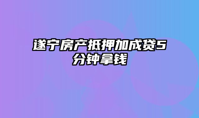 遂宁房产抵押加成贷5分钟拿钱