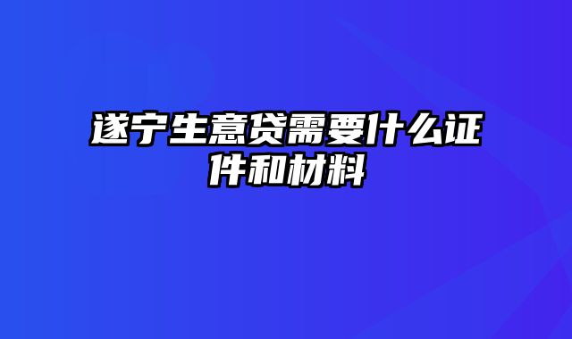 遂宁生意贷需要什么证件和材料