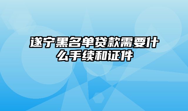 遂宁黑名单贷款需要什么手续和证件