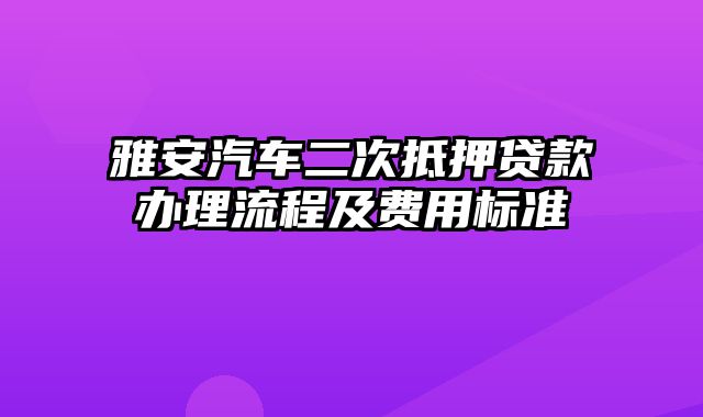 雅安汽车二次抵押贷款办理流程及费用标准