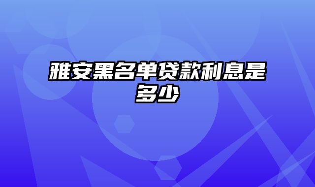 雅安黑名单贷款利息是多少