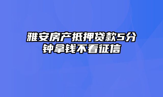 雅安房产抵押贷款5分钟拿钱不看征信