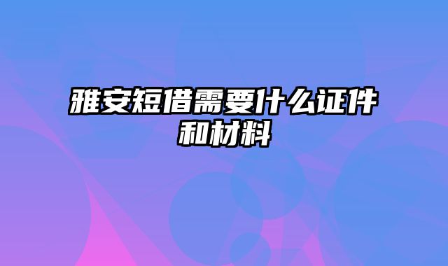 雅安短借需要什么证件和材料