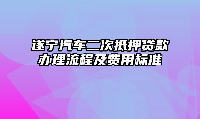 遂宁汽车二次抵押贷款办理流程及费用标准