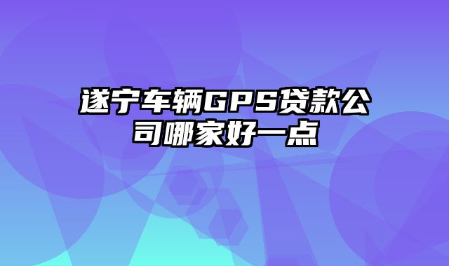 遂宁车辆GPS贷款公司哪家好一点