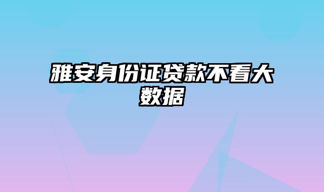 雅安身份证贷款不看大数据