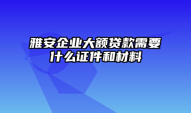 雅安企业大额贷款需要什么证件和材料