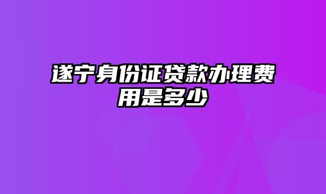 遂宁身份证贷款办理费用是多少