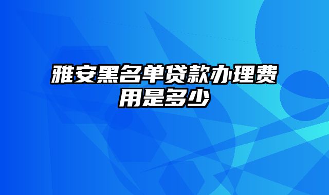 雅安黑名单贷款办理费用是多少