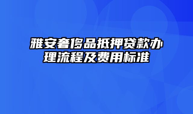 雅安奢侈品抵押贷款办理流程及费用标准