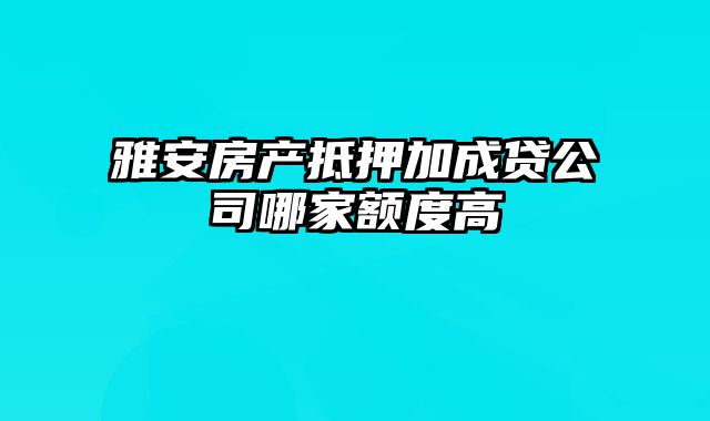 雅安房产抵押加成贷公司哪家额度高