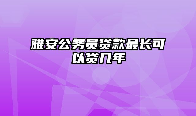 雅安公务员贷款最长可以贷几年