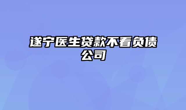 遂宁医生贷款不看负债公司