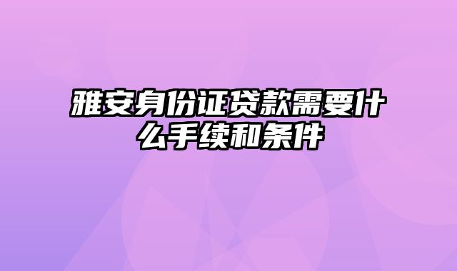 雅安身份证贷款需要什么手续和条件