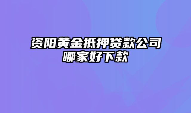 资阳黄金抵押贷款公司哪家好下款