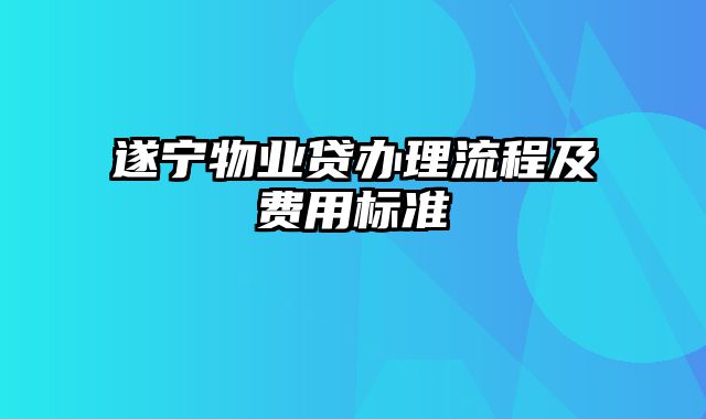 遂宁物业贷办理流程及费用标准