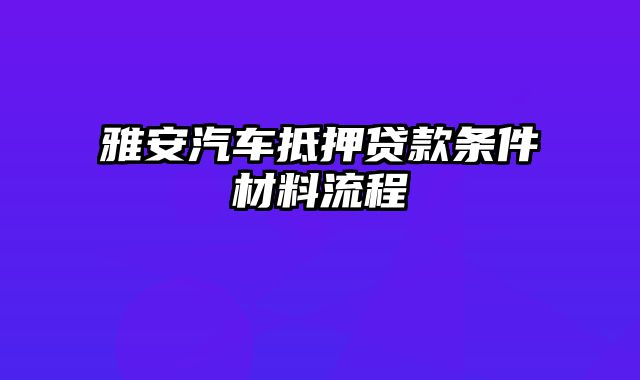 雅安汽车抵押贷款条件材料流程