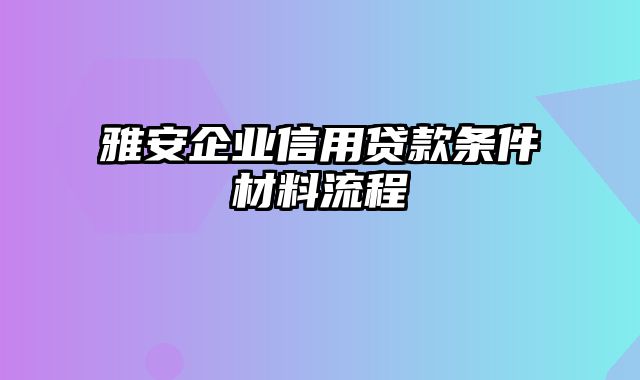 雅安企业信用贷款条件材料流程