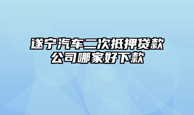 遂宁汽车二次抵押贷款公司哪家好下款