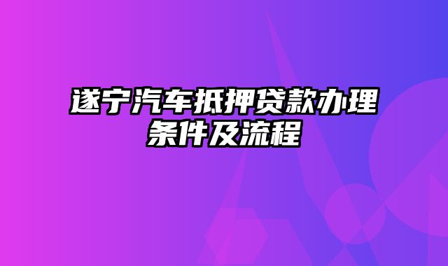 遂宁汽车抵押贷款办理条件及流程