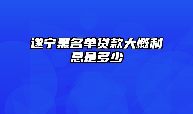 遂宁黑名单贷款大概利息是多少