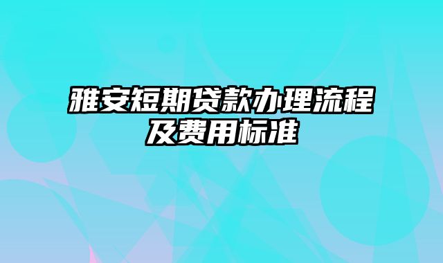 雅安短期贷款办理流程及费用标准