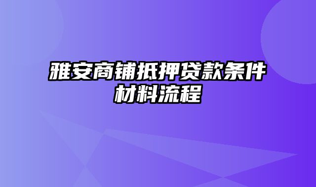 雅安商铺抵押贷款条件材料流程