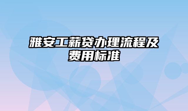 雅安工薪贷办理流程及费用标准