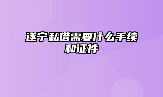 遂宁私借需要什么手续和证件