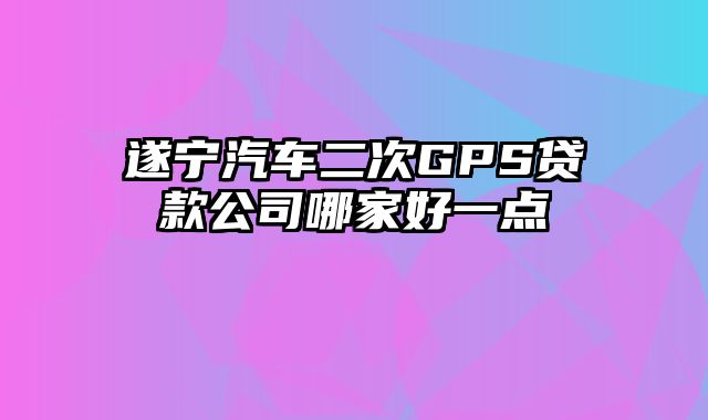 遂宁汽车二次GPS贷款公司哪家好一点