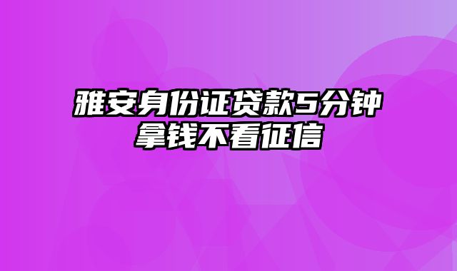 雅安身份证贷款5分钟拿钱不看征信