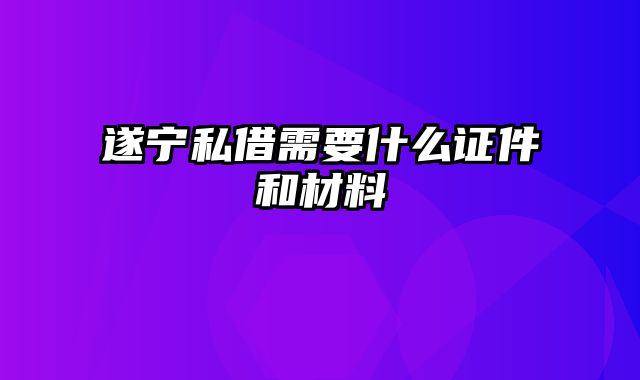 遂宁私借需要什么证件和材料