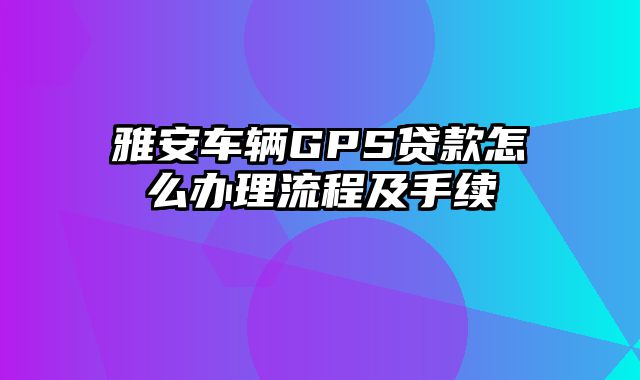 雅安车辆GPS贷款怎么办理流程及手续