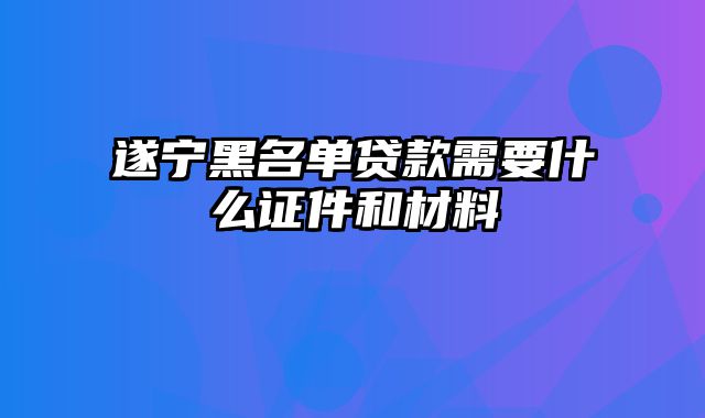 遂宁黑名单贷款需要什么证件和材料