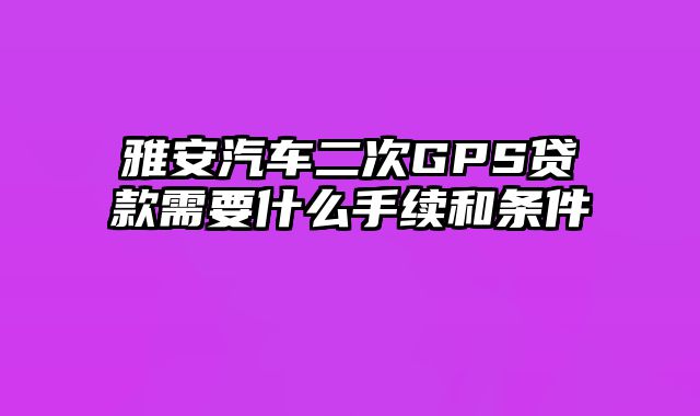 雅安汽车二次GPS贷款需要什么手续和条件