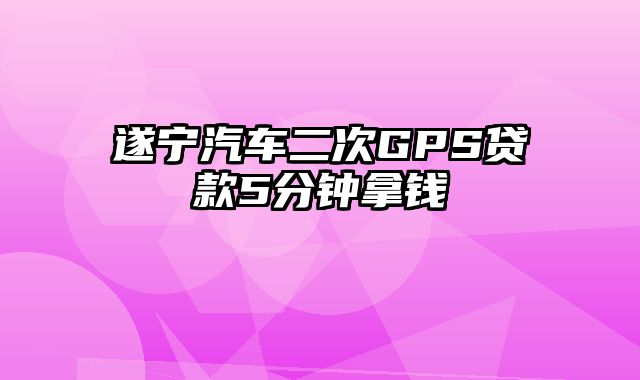 遂宁汽车二次GPS贷款5分钟拿钱