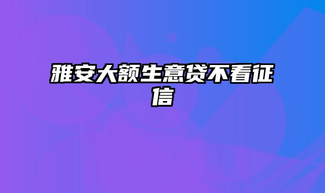 雅安大额生意贷不看征信